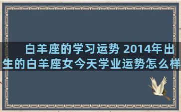 白羊座的学习运势 2014年出生的白羊座女今天学业运势怎么样